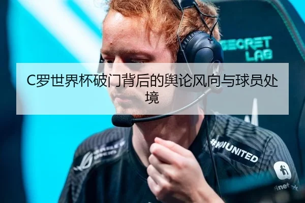 C罗世界杯破门背后的舆论风向与球员处境